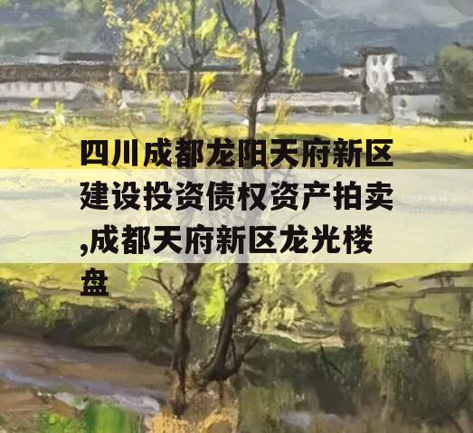 四川成都龙阳天府新区建设投资债权资产拍卖,成都天府新区龙光楼盘