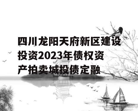 四川龙阳天府新区建设投资2023年债权资产拍卖城投债定融