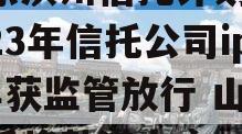 山东滨州信托计划,时隔23年信托公司ipo再获监管放行 山东信托将赴港上市