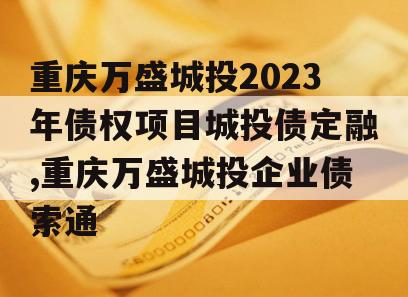 重庆万盛城投2023年债权项目城投债定融,重庆万盛城投企业债索通