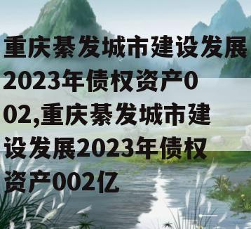 重庆綦发城市建设发展2023年债权资产002,重庆綦发城市建设发展2023年债权资产002亿