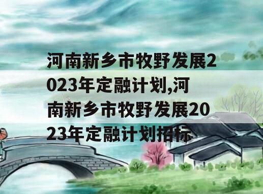 河南新乡市牧野发展2023年定融计划,河南新乡市牧野发展2023年定融计划招标