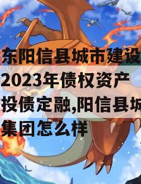 山东阳信县城市建设投资2023年债权资产城投债定融,阳信县城投集团怎么样