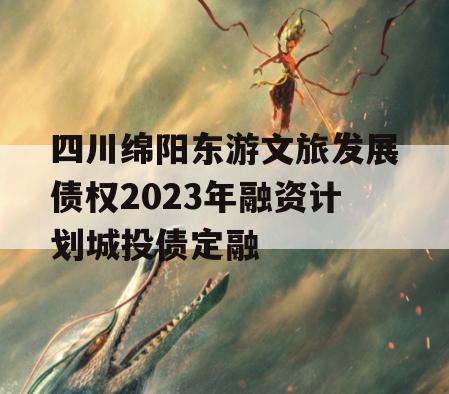 四川绵阳东游文旅发展债权2023年融资计划城投债定融