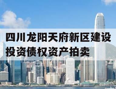 四川龙阳天府新区建设投资债权资产拍卖