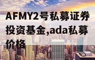 AFMY2号私募证券投资基金,ada私募价格