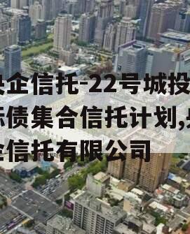 央企信托-22号城投标债集合信托计划,央企信托有限公司