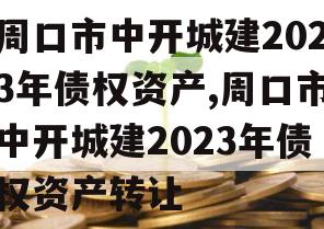 周口市中开城建2023年债权资产,周口市中开城建2023年债权资产转让