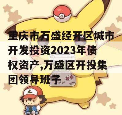 重庆市万盛经开区城市开发投资2023年债权资产,万盛区开投集团领导班子