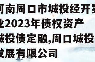 河南周口市城投经开实业2023年债权资产城投债定融,周口城投发展有限公司