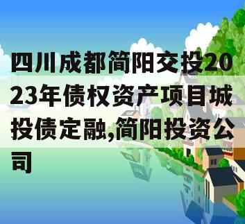 四川成都简阳交投2023年债权资产项目城投债定融,简阳投资公司