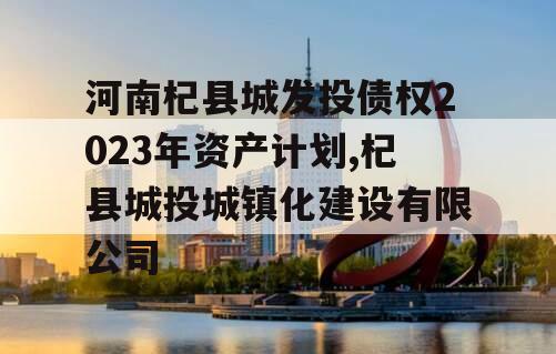 河南杞县城发投债权2023年资产计划,杞县城投城镇化建设有限公司