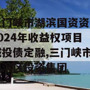 三门峡市湖滨国资资产2024年收益权项目城投债定融,三门峡市湖滨区投资集团