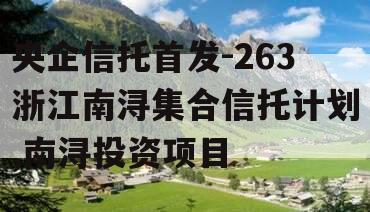 央企信托首发-263浙江南浔集合信托计划,南浔投资项目