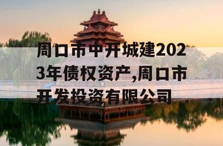 周口市中开城建2023年债权资产,周口市开发投资有限公司