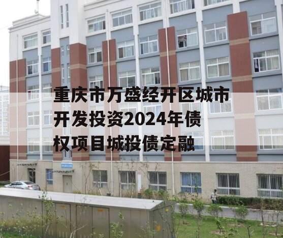 重庆市万盛经开区城市开发投资2024年债权项目城投债定融