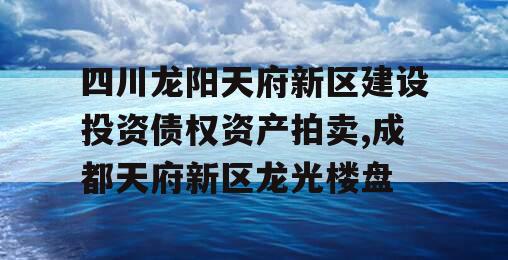 四川龙阳天府新区建设投资债权资产拍卖,成都天府新区龙光楼盘