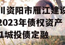 四川资阳市雁江建设投资2023年债权资产001城投债定融