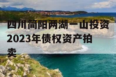 四川简阳两湖一山投资2023年债权资产拍卖