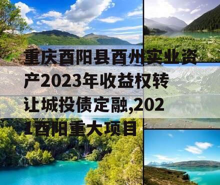 重庆酉阳县酉州实业资产2023年收益权转让城投债定融,2021酉阳重大项目