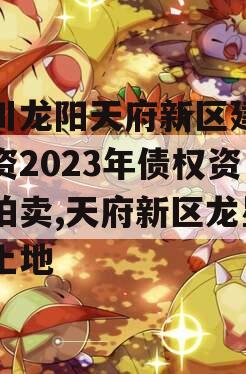 四川龙阳天府新区建设投资2023年债权资产拍卖,天府新区龙星村土地