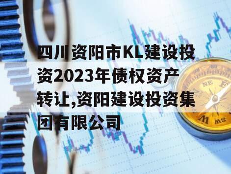 四川资阳市KL建设投资2023年债权资产转让,资阳建设投资集团有限公司