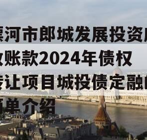 漂河市郎城发展投资应收账款2024年债权转让项目城投债定融的简单介绍