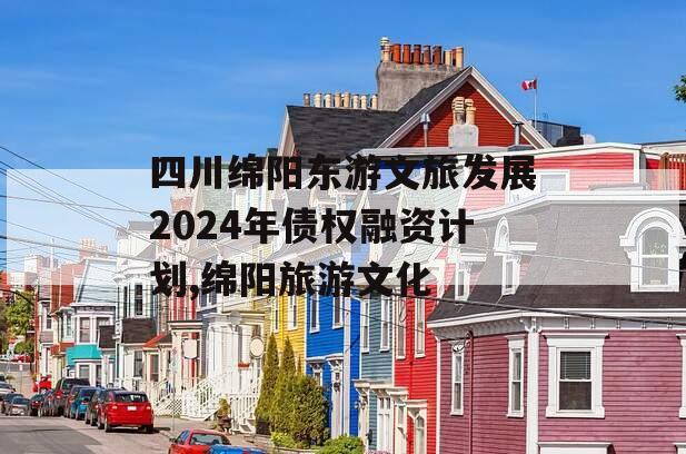 四川绵阳东游文旅发展2024年债权融资计划,绵阳旅游文化