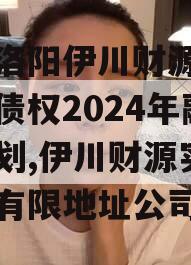 河南洛阳伊川财源实业投资债权2024年融资计划,伊川财源实业投资有限地址公司