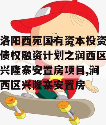 洛阳西苑国有资本投资债权融资计划之润西区兴隆寨安置房项目,涧西区兴隆寨安置房