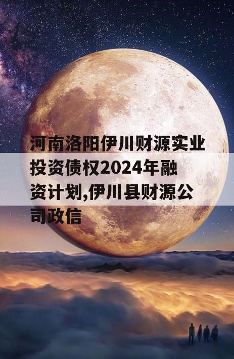 河南洛阳伊川财源实业投资债权2024年融资计划,伊川县财源公司政信