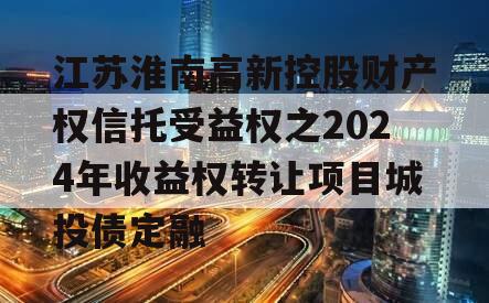 江苏淮南高新控股财产权信托受益权之2024年收益权转让项目城投债定融