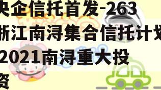 央企信托首发-263浙江南浔集合信托计划,2021南浔重大投资