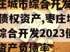 枣庄城市综合开发2023债权资产,枣庄城市综合开发2023债权资产负债率