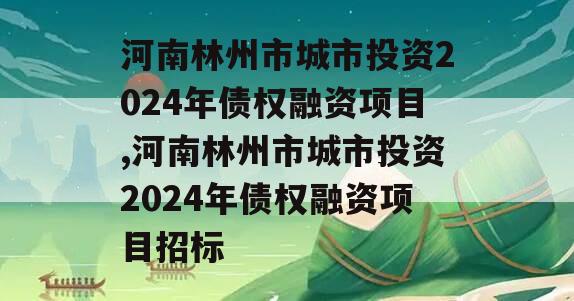 河南林州市城市投资2024年债权融资项目,河南林州市城市投资2024年债权融资项目招标