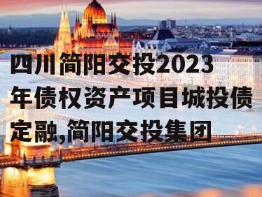 四川简阳交投2023年债权资产项目城投债定融,简阳交投集团