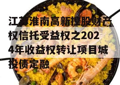 江苏淮南高新控股财产权信托受益权之2024年收益权转让项目城投债定融