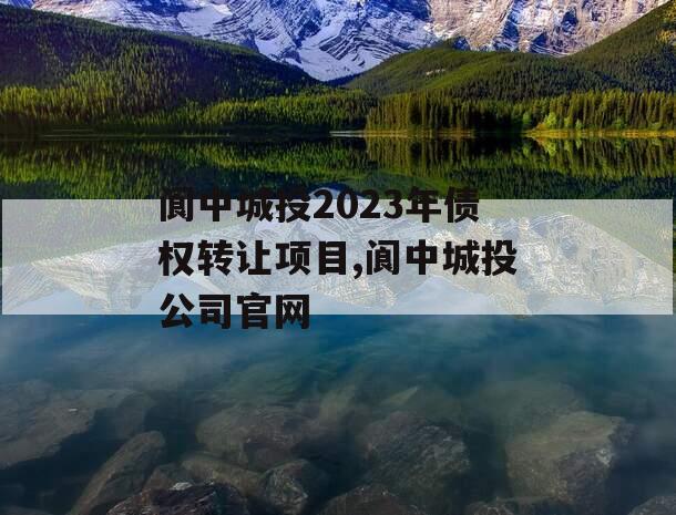 阆中城投2023年债权转让项目,阆中城投公司官网