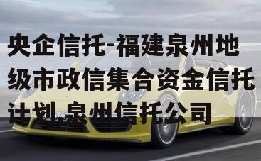 央企信托-福建泉州地级市政信集合资金信托计划,泉州信托公司