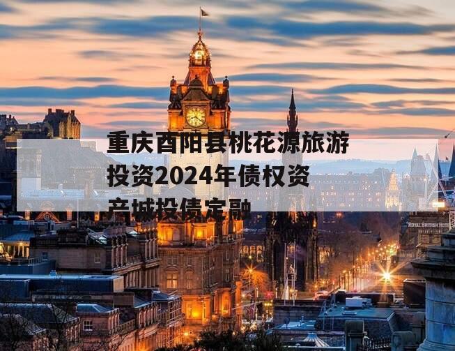 重庆酉阳县桃花源旅游投资2024年债权资产城投债定融