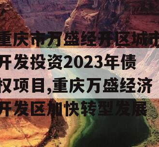 重庆市万盛经开区城市开发投资2023年债权项目,重庆万盛经济开发区加快转型发展