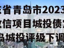 山东省青岛市2023年政信项目城投债定融,青岛城投评级下调