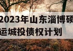 2023年山东淄博硕运城投债权计划