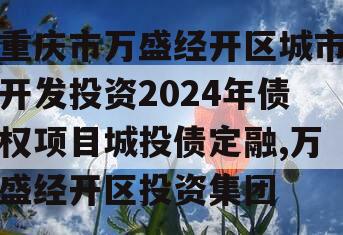 重庆市万盛经开区城市开发投资2024年债权项目城投债定融,万盛经开区投资集团