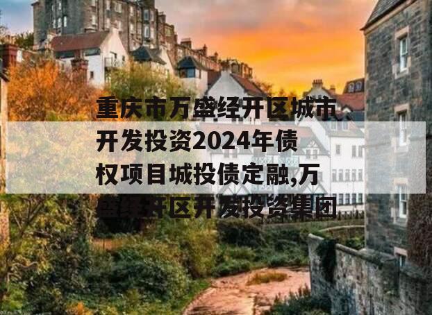 重庆市万盛经开区城市开发投资2024年债权项目城投债定融,万盛经开区开发投资集团