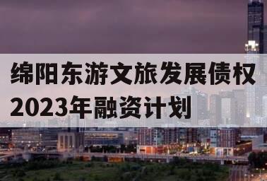 绵阳东游文旅发展债权2023年融资计划