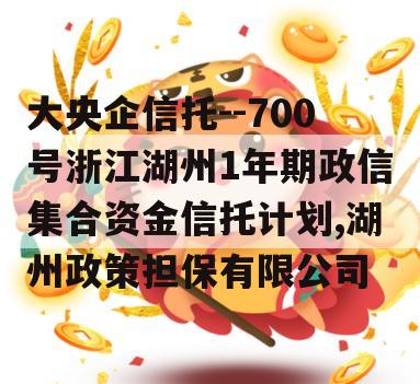 大央企信托--700号浙江湖州1年期政信集合资金信托计划,湖州政策担保有限公司