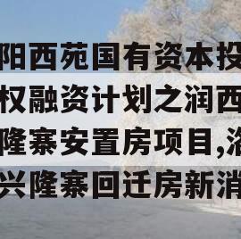 洛阳西苑国有资本投资债权融资计划之润西区兴隆寨安置房项目,洛阳兴隆寨回迁房新消息