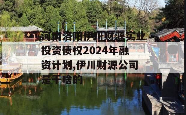 河南洛阳伊川财源实业投资债权2024年融资计划,伊川财源公司是干啥的