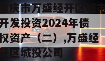 重庆市万盛经开区城市开发投资2024年债权资产（二）,万盛经开区城投公司